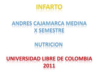 INFARTO ANDRES CAJAMARCA MEDINA X SEMESTRE NUTRICION  UNIVERSIDAD LIBRE DE COLOMBIA 2011 