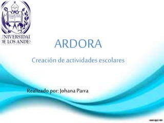 ARDORA
Creaciónde actividades escolares
Realizado por: Johana Parra
 