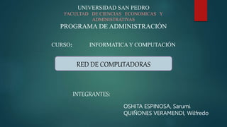 UNIVERSIDAD SAN PEDRO
FACULTAD DE CIENCIAS ECONOMICAS Y
ADMINISTRATIVAS
PROGRAMA DE ADMINISTRACIÓN
CURSO: INFORMATICA Y COMPUTACIÓN
RED DE COMPUTADORAS
INTEGRANTES:
OSHITA ESPINOSA, Sarumi
QUIÑONES VERAMENDI, Wilfredo
 