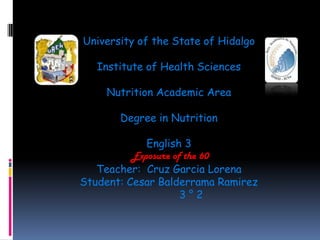 University of the State of Hidalgo

   Institute of Health Sciences

    Nutrition Academic Area

       Degree in Nutrition

             English 3
          Exposure of the 60
   Teacher: Cruz Garcia Lorena
Student: Cesar Balderrama Ramirez
                     3°2
 