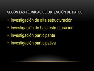 SEGÚN LAS TÉCNICAS DE OBTENCIÓN DE DATOS

• Investigación de alta estructuración
• Investigación de baja estructuración
• Investigación participante
• Investigación participativa
 