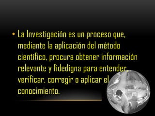 • La Investigación es un proceso que,
  mediante la aplicación del método
  científico, procura obtener información
  relevante y fidedigna para entender,
  verificar, corregir o aplicar el
  conocimiento.
 