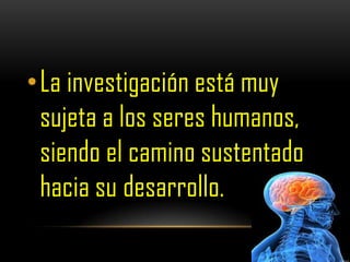 •La investigación está muy
 sujeta a los seres humanos,
 siendo el camino sustentado
 hacia su desarrollo.
 