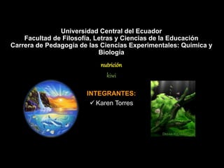 Universidad Central del Ecuador
Facultad de Filosofía, Letras y Ciencias de la Educación
Carrera de Pedagogía de las Ciencias Experimentales: Química y
Biología
nutrición
kiwi
INTEGRANTES:
 Karen Torres
 