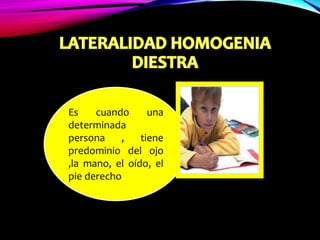Es cuando una
determinada
persona , tiene
predominio del ojo
,la mano, el oído, el
pie derecho
 