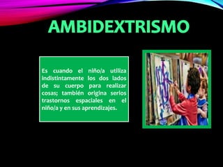 Es cuando el niño/a utiliza
indistintamente los dos lados
de su cuerpo para realizar
cosas; también origina serios
trastornos espaciales en el
niño/a y en sus aprendizajes.
 