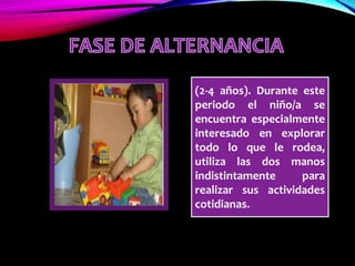 (2-4 años). Durante este
periodo el niño/a se
encuentra especialmente
interesado en explorar
todo lo que le rodea,
utiliza las dos manos
indistintamente para
realizar sus actividades
cotidianas.
 