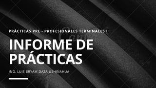 PRÁCTICAS PRE - PROFESIONALES TERMINALES I
INFORME DE
PRÁCTICAS
ING. LUIS BRYAM DAZA USHIÑAHUA
 
