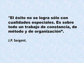 “El éxito no se logra sólo con
cualidades especiales. Es sobre
todo un trabajo de constancia, de
método y de organización”.

J.P. Sergent.
 