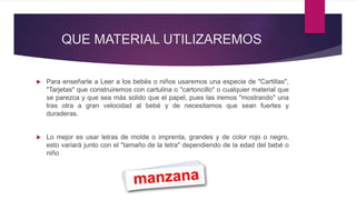 QUE MATERIAL UTILIZAREMOS
 Para enseñarle a Leer a los bebés o niños usaremos una especie de "Cartillas",
"Tarjetas" que ...