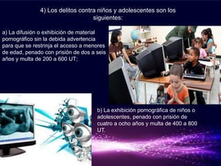 4) Los delitos contra niños y adolescentes son los
                                   siguientes:

a) La difusión o exhibición de material
pornográfico sin la debida advertencia
para que se restrinja el acceso a menores
de edad, penado con prisión de dos a seis
años y multa de 200 a 600 UT;




                                     b) La exhibición pornográfica de niños o
                                     adolescentes, penado con prisión de
                                     cuatro a ocho años y multa de 400 a 800
                                     UT.
 