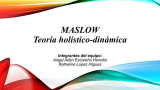 MASLOW
Teoría holístico-dinámica
Integrantes del equipo:
Angel Adán Escareño Heredia
Katheline Lopez Iñiguez
 