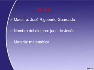 INSAR
 Maestro: José Rigoberto Guardado
 Nombre del alumno: juan de Jesús
 Materia: matemática
 
