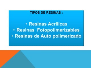 TIPOS DE RESINAS :


      • Resinas Acrílicas
 • Resinas Fotopolimerizables
• Resinas de Auto polimerizado
 