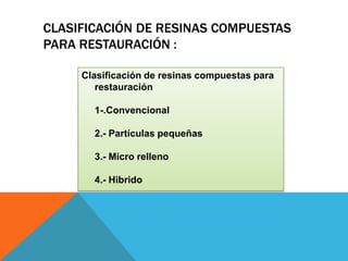CLASIFICACIÓN DE RESINAS COMPUESTAS
PARA RESTAURACIÓN :

     Clasificación de resinas compuestas para
        restauración

       1-.Convencional

       2.- Partículas pequeñas

       3.- Micro relleno

       4.- Hibrido
 