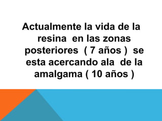 Actualmente la vida de la
   resina en las zonas
posteriores ( 7 años ) se
 esta acercando ala de la
  amalgama ( 10 años )
 