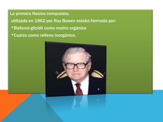 La primera Resina compuesta,
utilizada en 1962 por Ray Bowen estaba formada por:
*Bisfenol glicidil como matriz orgánica
*Cuarzo como relleno inorgánico.
 