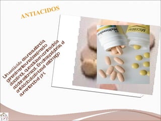 Un  antiácido  es una sustancia, generalmente una base(medio alacalino), que actúa en contra de la acidez estomacal. En otras palabras, el antiácido alcaliniza el estómago aumentando el  pH.  ANTIACIDOS 