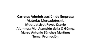 Carrera: Administración de Empresa
Materia: Mercadotecnia
Mtra. Jatcivet Reyes Osorio
Alumnos: Ma. Asunción de la O Gómez
Marco Antonio Sánchez Martínez
Tema: Promoción
 