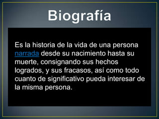 Es la historia de la vida de una persona
narrada desde su nacimiento hasta su
muerte, consignando sus hechos
logrados, y sus fracasos, así como todo
cuanto de significativo pueda interesar de
la misma persona.
 