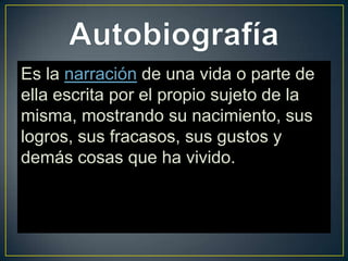 Es la narración de una vida o parte de
ella escrita por el propio sujeto de la
misma, mostrando su nacimiento, sus
logros, sus fracasos, sus gustos y
demás cosas que ha vivido.
 