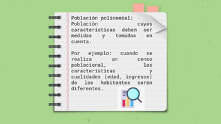 Población polinomial:
Población cuyas
características deben ser
medidas y tomadas en
cuenta.
Por ejemplo: cuando se
realiza un censo
poblacional, las
características y
cualidades (edad, ingresos)
de los habitantes serán
diferentes.
 