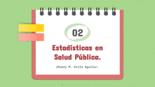 02
Estadísticas en
Salud Pública.
Jhoany M. Avila Aguilar.
 