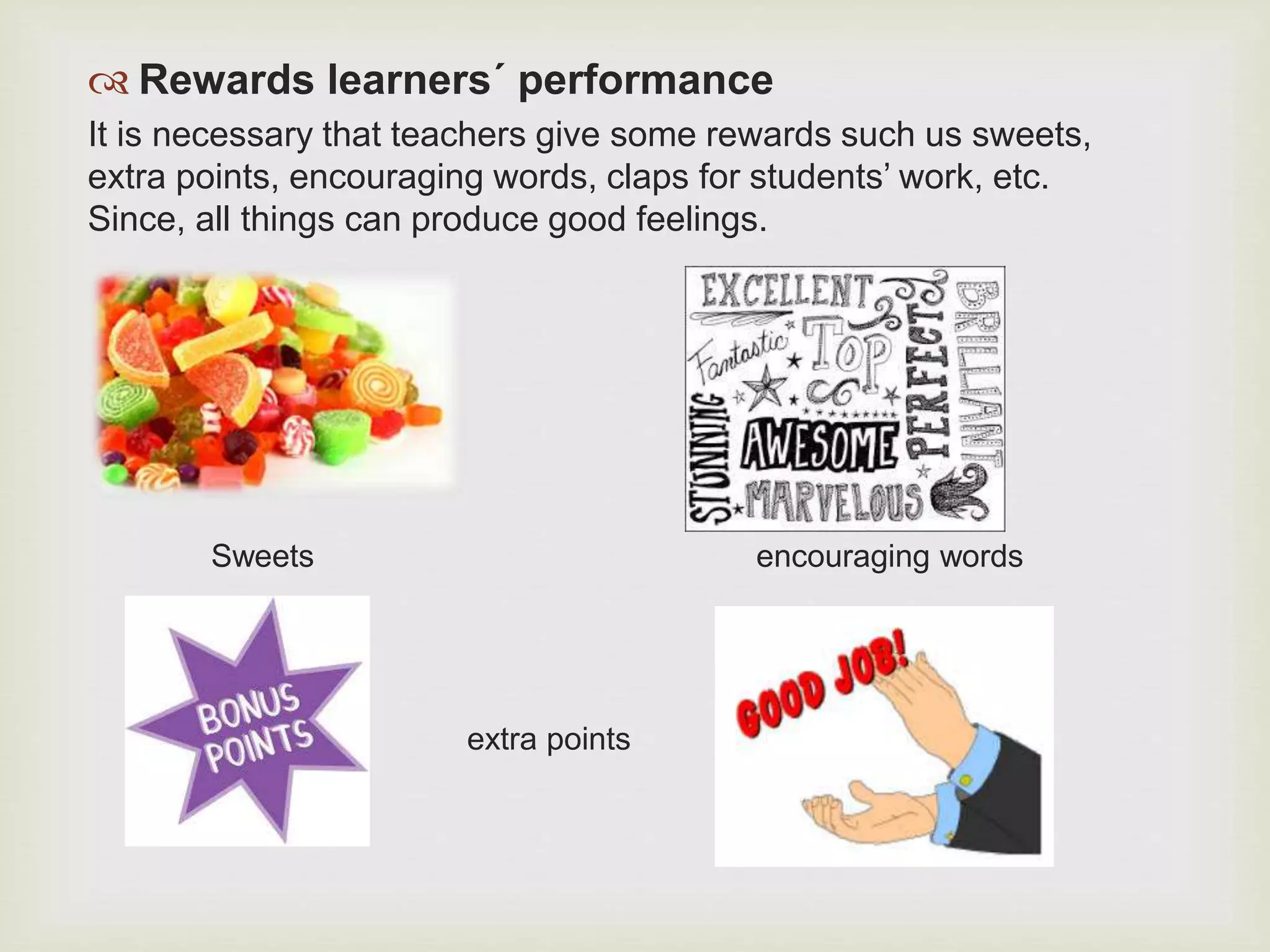  Rewards learners´ performance
It is necessary that teachers give some rewards such us sweets,
extra points, encouraging words, claps for students’ work, etc.
Since, all things can produce good feelings.
Sweets encouraging words
extra points
 