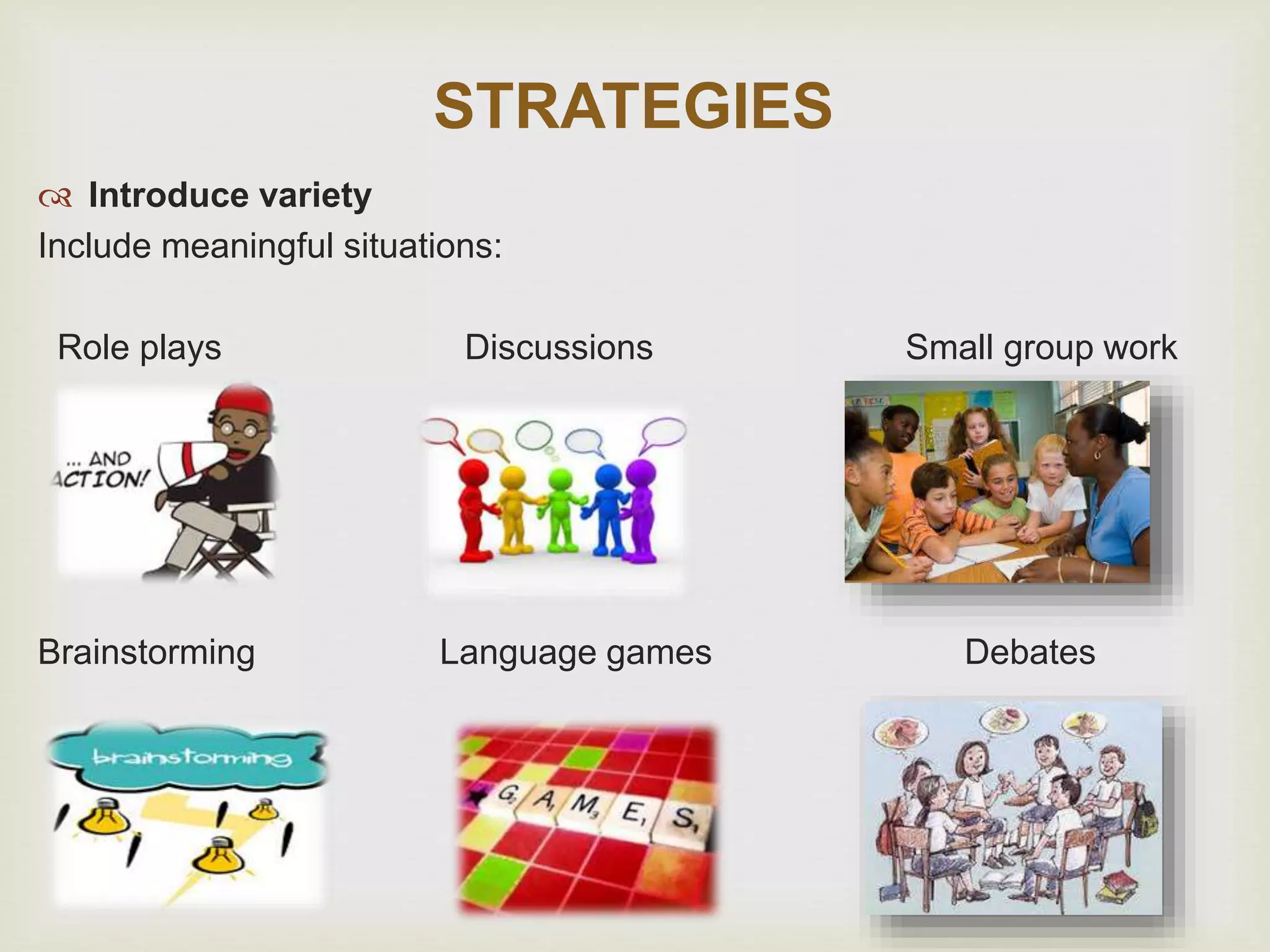 STRATEGIES
 Introduce variety
Include meaningful situations:
Role plays Discussions Small group work
Brainstorming Language games Debates
 