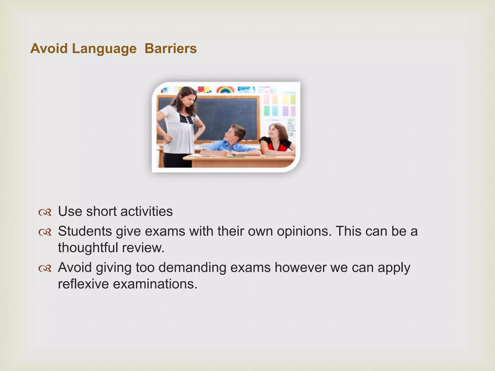 Avoid Language Barriers
 Use short activities
 Students give exams with their own opinions. This can be a
thoughtful review.
 Avoid giving too demanding exams however we can apply
reflexive examinations.
 