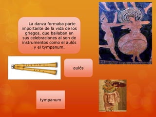 aulós
La danza formaba parte
importante de la vida de los
griegos, que bailaban en
sus celebraciones al son de
instrumentos como el aulós
y el tympanum.
tympanum
 
