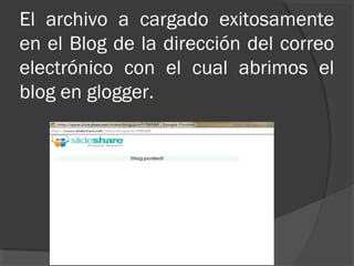 El archivo a cargado exitosamente
en el Blog de la dirección del correo
electrónico con el cual abrimos el
blog en glogger.
 