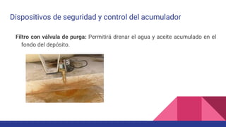 Dispositivos de seguridad y control del acumulador
Filtro con válvula de purga: Permitirá drenar el agua y aceite acumulado en el
fondo del depósito.
 