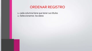 ORDENAR REGISTRO
1.-cada columna tiene que tener sus títulos
2.-Seleccionamos los datos
 