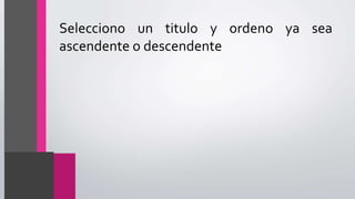 Selecciono un titulo y ordeno ya sea
ascendente o descendente
 