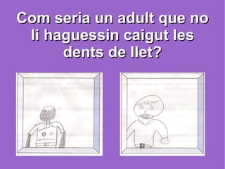 Com seria un adult que no li haguessin caigut les dents de llet? 