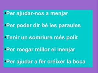 Per ajudar-nos a menjar Per poder dir bé les paraules  Tenir un somriure més polit  Per roegar millor el menjar Per ajudar a fer créixer la boca  