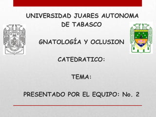 UNIVERSIDAD JUARES AUTONOMA
         DE TABASCO

    GNATOLOGÍA Y OCLUSION

         CATEDRATICO:

            TEMA:

PRESENTADO POR EL EQUIPO: No. 2
 