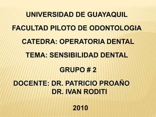 UNIVERSIDAD DE GUAYAQUIL FACULTAD PILOTO DE ODONTOLOGIA CATEDRA: OPERATORIA DENTAL TEMA: SENSIBILIDAD DENTAL GRUPO # 2 DOCENTE:DR. PATRICIO PROAÑO DR. IVAN RODITI 2010 