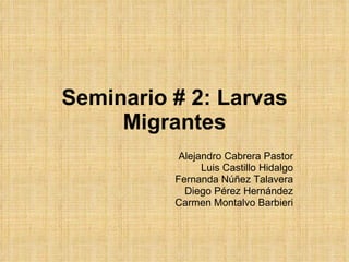 Seminario # 2: Larvas Migrantes Alejandro Cabrera Pastor Luis Castillo Hidalgo Fernanda Núñez Talavera Diego Pérez Hernández Carmen Montalvo Barbieri 