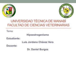 UNIVERSIDAD TÉCNICA DE MANABÍ
FACULTAD DE CIENCIAS VETERINARIAS
Tema:
Hipoestrogenismo
Estudiante:
Luis Jordano Chávez Vera

Docente:
Dr. Daniel Burgos

 