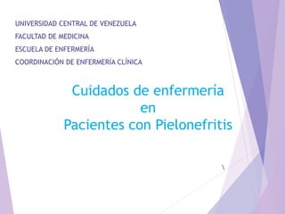 UNIVERSIDAD CENTRAL DE VENEZUELA
FACULTAD DE MEDICINA
ESCUELA DE ENFERMERÍA
COORDINACIÓN DE ENFERMERÍA CLÍNICA
Cuidados de enfermería
en
Pacientes con Pielonefritis

 