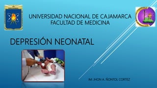 DEPRESIÓN NEONATAL
UNIVERSIDAD NACIONAL DE CAJAMARCA
FACULTAD DE MEDICINA
IM: JHON A. ÑONTOL CORTEZ
 