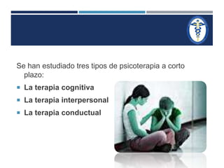 Se han estudiado tres tipos de psicoterapia a corto 
plazo: 
 La terapia cognitiva 
 La terapia interpersonal 
 La terapia conductual 
 