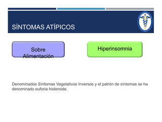 SÍNTOMAS ATÍPICOS 
Sobre 
 Dentro de estos tenemos : 
Alimentación 
Hiperinsomnia 
Denominados Síntomas Vegetativos Inversos y el patrón de síntomas se ha 
denominado euforia histeroide. 
 