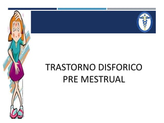 TRASTORNO DISFORICO 
PRE MESTRUAL 
 