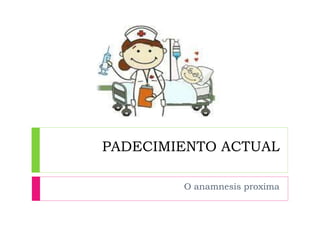 PADECIMIENTO ACTUAL
O anamnesis proxima
 