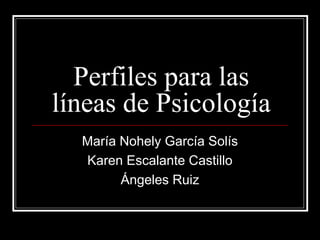 Perfiles para las
líneas de Psicología
  María Nohely García Solís
  Karen Escalante Castillo
        Ángeles Ruiz
 