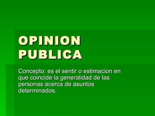 OPINION PUBLICA Concepto: es el sentir o estimacion en que coincide la generalidad de las personas acerca de asuntos determinados. 