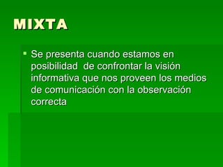 MIXTA Se presenta cuando estamos en posibilidad  de confrontar la visión informativa que nos proveen los medios de comunicación con la observación correcta 